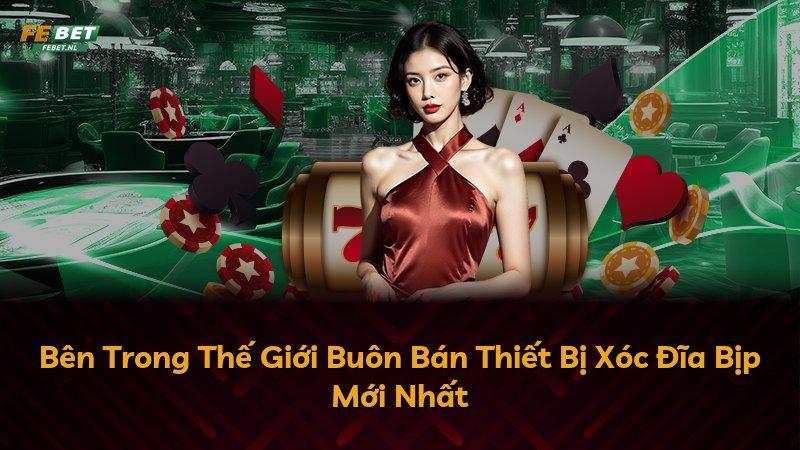 Bên Trong Thế Giới Buôn Bán Thiết Bị Xóc Đĩa Bịp Mới Nhất
