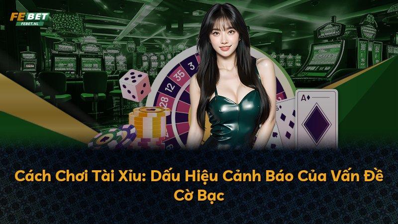 Cách Chơi Tài Xỉu: Dấu Hiệu Cảnh Báo Của Vấn Đề Cờ Bạc