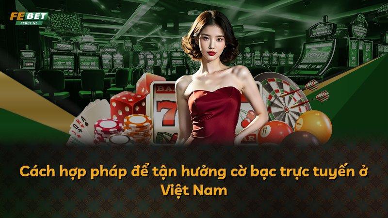 Cách hợp pháp để tận hưởng cờ bạc trực tuyến ở Việt Nam