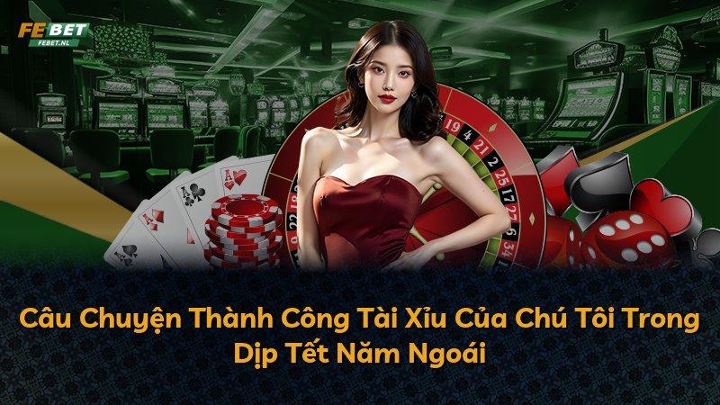 Câu Chuyện Thành Công Tài Xỉu Của Chú Tôi Trong Dịp Tết Năm Ngoái