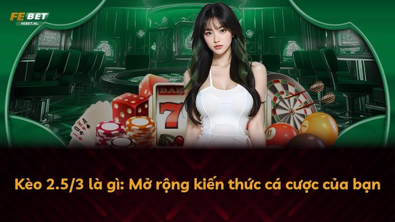 Kèo 2.5/3 là gì: Mở rộng kiến thức cá cược của bạn