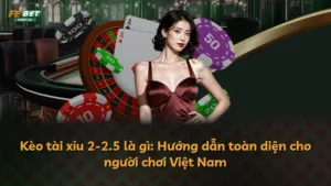 Kèo tài xỉu 2-2.5 là gì: Hướng dẫn toàn diện cho người chơi Việt Nam