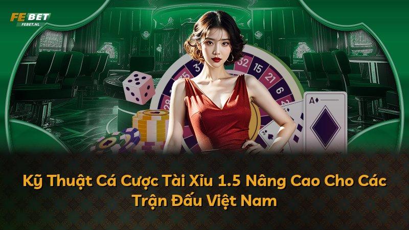 Kỹ Thuật Cá Cược Tài Xỉu 1.5 Nâng Cao Cho Các Trận Đấu Việt Nam
