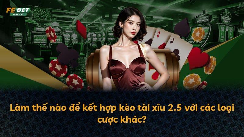 Làm thế nào để kết hợp kèo tài xỉu 2.5 với các loại cược khác?