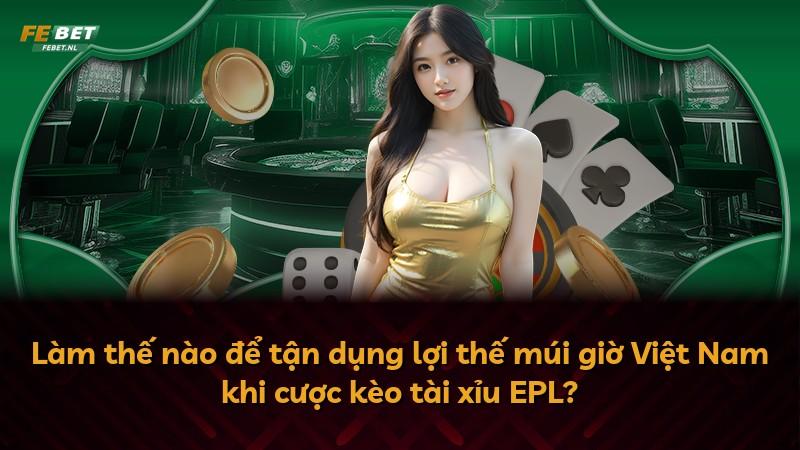 Làm thế nào để tận dụng lợi thế múi giờ Việt Nam khi cược kèo tài xỉu EPL?