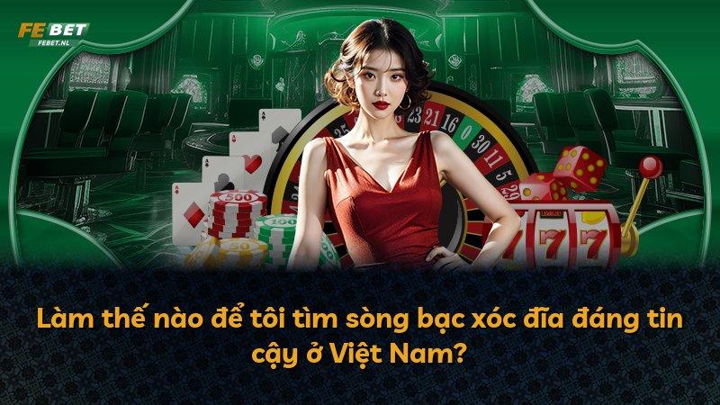 Làm thế nào để tôi tìm sòng bạc xóc đĩa đáng tin cậy ở Việt Nam?