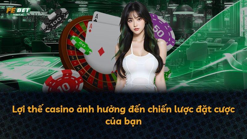 Lợi thế casino ảnh hưởng đến chiến lược đặt cược của bạn