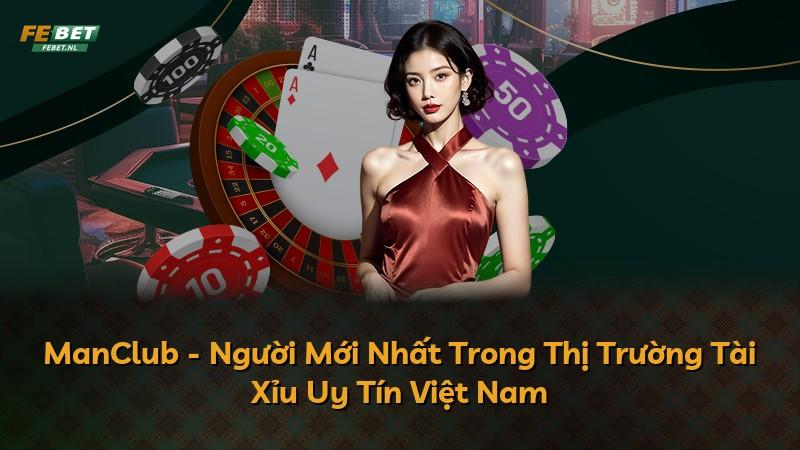 ManClub - Người Mới Nhất Trong Thị Trường Tài Xỉu Uy Tín Việt Nam