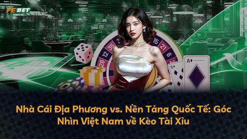 Nhà Cái Địa Phương vs. Nền Tảng Quốc Tế: Góc Nhìn Việt Nam về Kèo Tài Xỉu