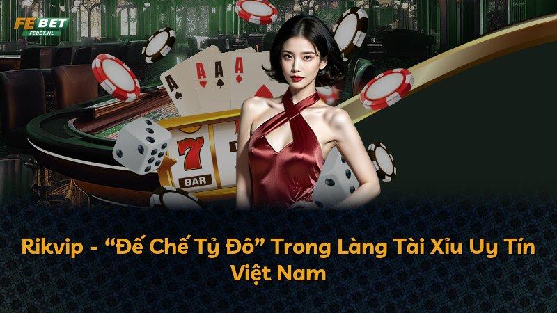 Rikvip - “Đế Chế Tỷ Đô” Trong Làng Tài Xỉu Uy Tín Việt Nam