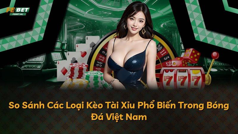 So Sánh Các Loại Kèo Tài Xỉu Phổ Biến Trong Bóng Đá Việt Nam