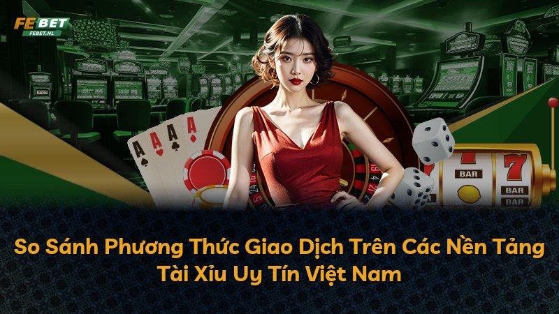 So Sánh Phương Thức Giao Dịch Trên Các Nền Tảng Tài Xỉu Uy Tín Việt Nam