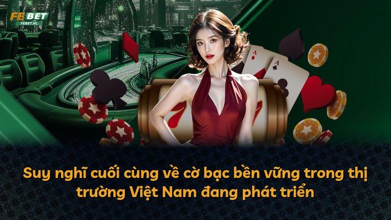 Suy nghĩ cuối cùng về cờ bạc bền vững trong thị trường Việt Nam đang phát triển