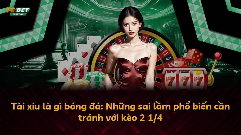 Tài xỉu là gì bóng đá: Những sai lầm phổ biến cần tránh với kèo 2 1/4