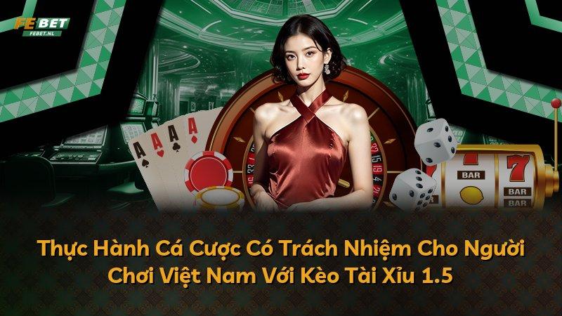 Thực Hành Cá Cược Có Trách Nhiệm Cho Người Chơi Việt Nam Với Kèo Tài Xỉu 1.5