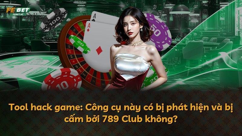 Tool hack game: Công cụ này có bị phát hiện và bị cấm bởi 789 Club không?