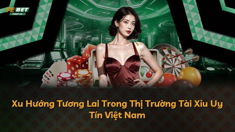 Xu Hướng Tương Lai Trong Thị Trường Tài Xỉu Uy Tín Việt Nam